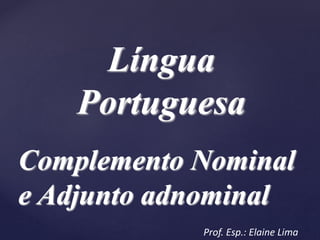 Língua
Portuguesa
Complemento Nominal
e Adjunto adnominal
Prof. Esp.: Elaine Lima
 