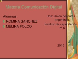 Materia Comunicación Digital
Alumnas
ROMINA SANCHEZ
MELINA FOLCO
Uda: Unión docentes
argentinos.
Instituto de capacitación
nº 5
2015
 