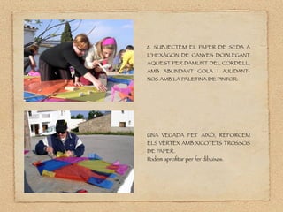 8. SUBJECTEM EL PAPER DE SEDA A
L’HEXÀGON DE CANYES DOBLEGANT
AQUEST PER DAMUNT DEL CORDELL,
AMB ABUNDANT COLA I AJUDANT-
NOS AMB LA PALETINA DE PINTOR.
UNA VEGADA FET AIXÒ, REFORCEM
ELS VÈRTEX AMB XICOTETS TROSSOS
DE PAPER.
Podem aprofitar per fer dibuixos.
 