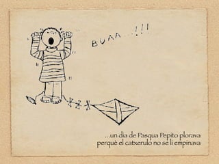 ...un dia de Pasqua Pepito plorava
perquè el catxerulo no se li empinava
 