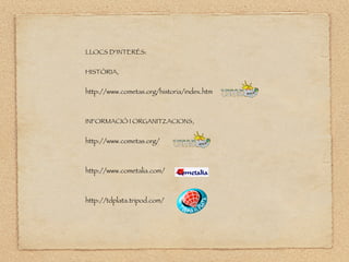 LLOCS D’INTERÉS:
HISTÒRIA,
http://www.cometas.org/historia/index.htm
INFORMACIÓ I ORGANITZACIONS,
http://www.cometas.org/
http://www.cometalia.com/
http://tdplata.tripod.com/
 