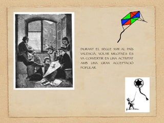 DURANT EL SEGLE XVIII AL PAÍS
VALENCIÀ, VOLAR MILOTXES ES
VA CONVERTIR EN UNA ACTIVITAT
AMB UNA GRAN ACCEPTACIÓ
POPULAR.
 