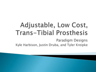Adjustable, Low Cost, Trans-Tibial Prosthesis Paradigm Designs Kyle Harbison, Justin Druba, and Tyler Kreipke 