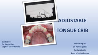 ADJUSTABLE
TONGUE CRIB
Presenting by:
Dr. Ramya peteti
Post graduate
Dept of orthodontics
Guided by:
Dr. Raghu Ram
Dept of Orthodontics
 