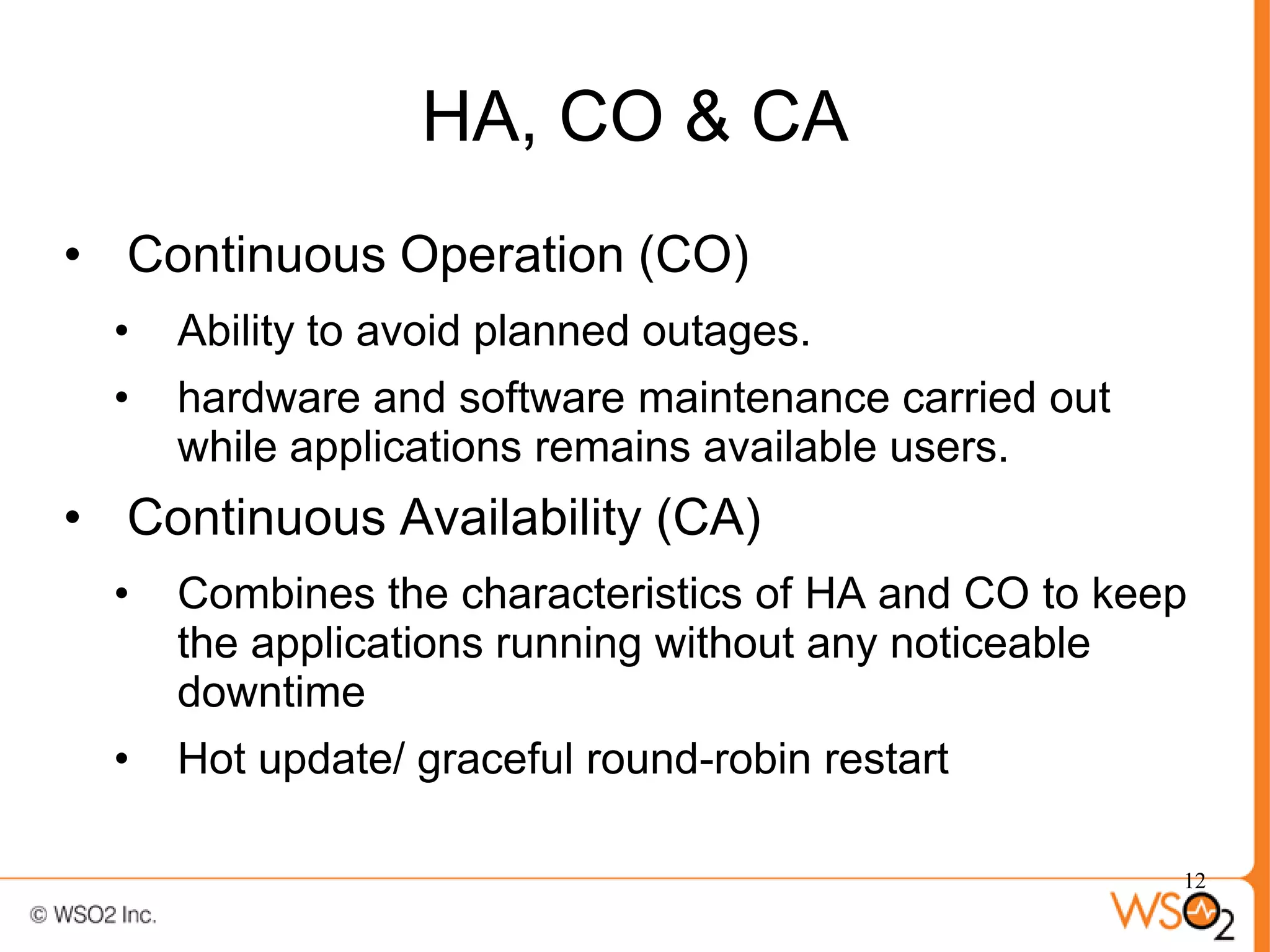 HA, CO & CA
• Continuous Operation (CO)
  •   Ability to avoid planned outages.
  •   hardware and software maintenance carried out
      while applications remains available users.
• Continuous Availability (CA)
  •   Combines the characteristics of HA and CO to keep
      the applications running without any noticeable
      downtime
  •   Hot update/ graceful round-robin restart

                                                      12
 
