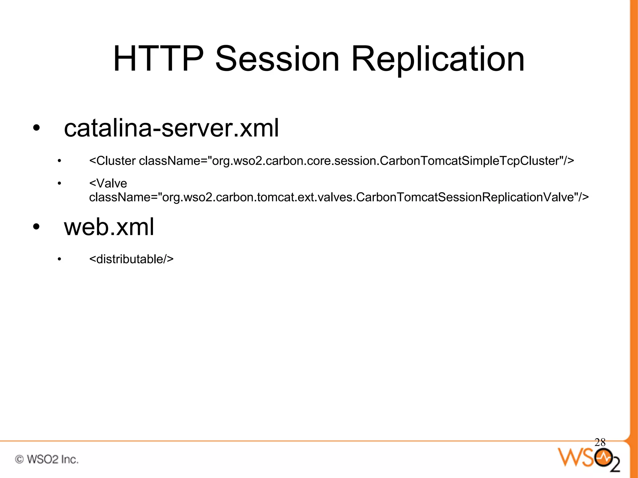 HTTP Session Replication
• catalina-server.xml
  •   <Cluster className="org.wso2.carbon.core.session.CarbonTomcatSimpleTcpCluster"/>
  •   <Valve
      className="org.wso2.carbon.tomcat.ext.valves.CarbonTomcatSessionReplicationValve"/>

• web.xml
  •   <distributable/>




                                                                                            28
 