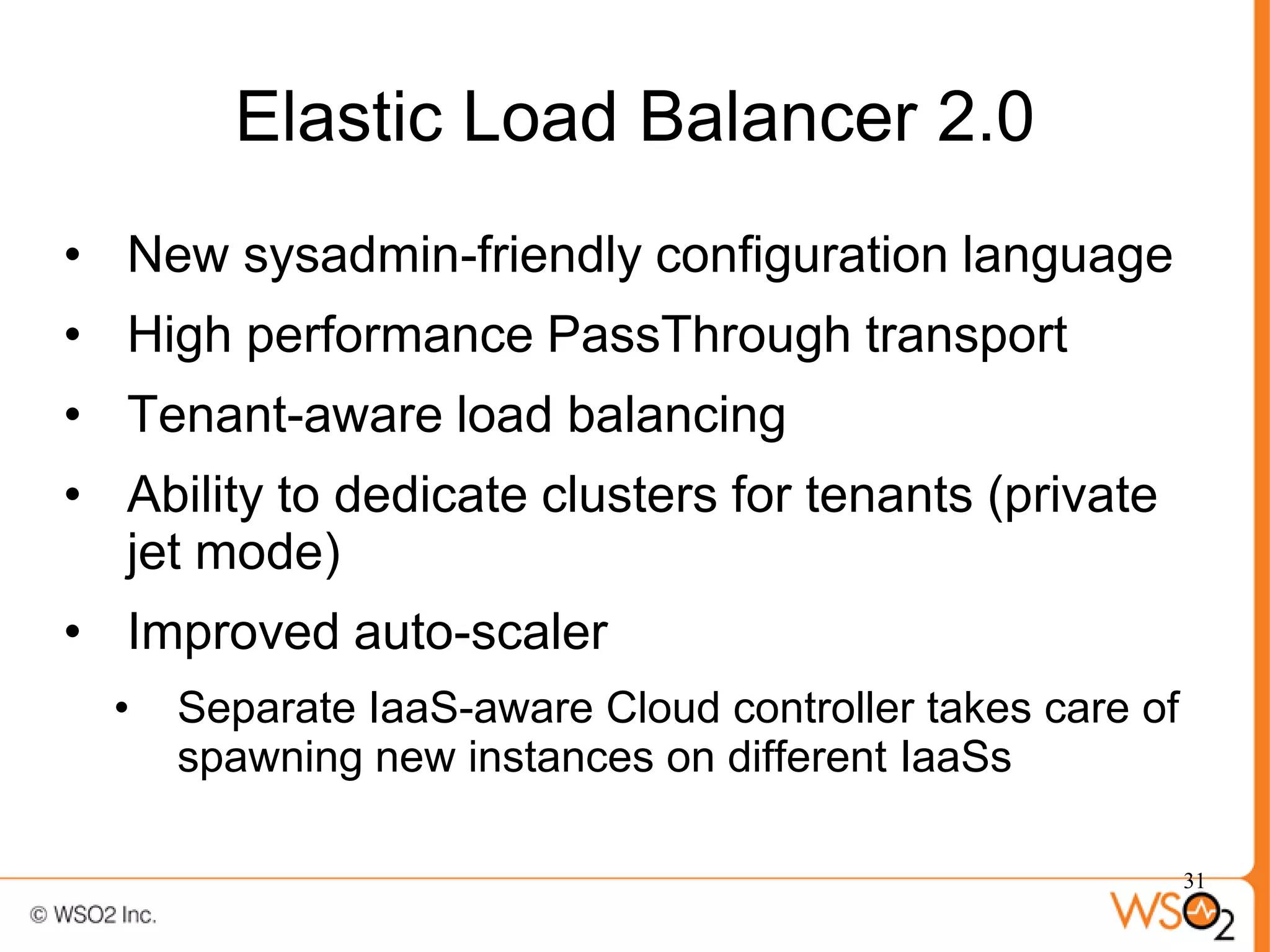 Elastic Load Balancer 2.0
• New sysadmin-friendly configuration language
• High performance PassThrough transport
• Tenant-aware load balancing
• Ability to dedicate clusters for tenants (private
  jet mode)
• Improved auto-scaler
  •   Separate IaaS-aware Cloud controller takes care of
      spawning new instances on different IaaSs

                                                           31
 