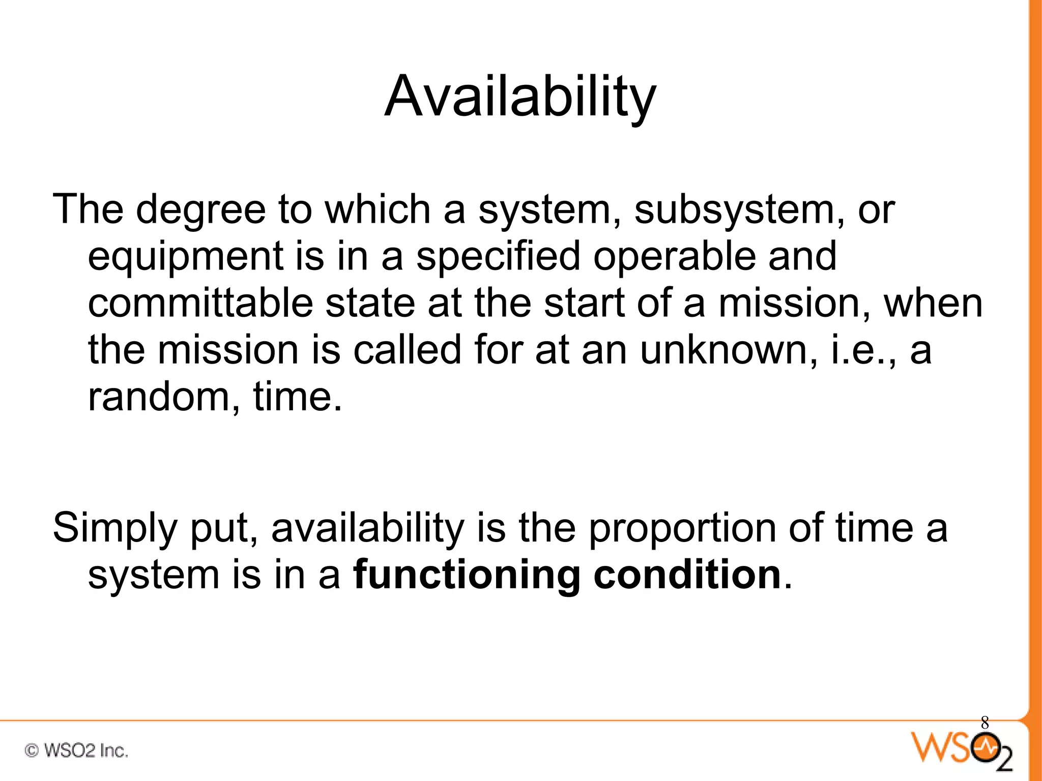 Availability
The degree to which a system, subsystem, or
 equipment is in a specified operable and
 committable state at the start of a mission, when
 the mission is called for at an unknown, i.e., a
 random, time.


Simply put, availability is the proportion of time a
  system is in a functioning condition.


                                                       8
 