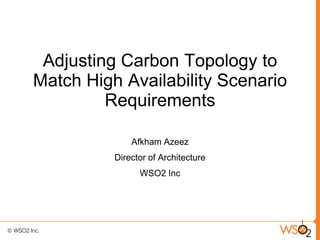 Adjusting Carbon Topology to
Match High Availability Scenario
         Requirements

              Afkham Azeez
          Director of Architecture
                WSO2 Inc




                                     1
 