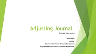 Adjusting Journal
Principle of Accounting
Sajun Saha
Lecturer
Department of Human Resource Management
Jatiya Kabi Kazi Nazrul Islam University Mymensingh.
 