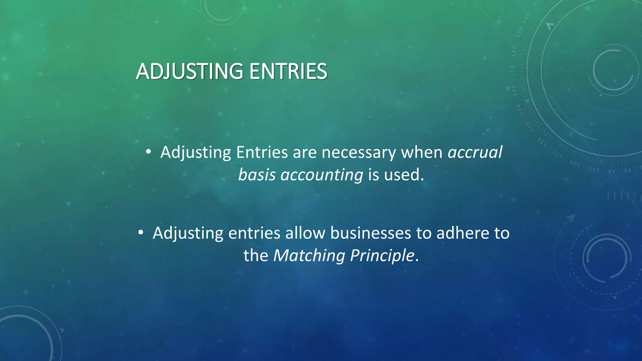 ADJUSTING ENTRIES
• Adjusting Entries are necessary when accrual
basis accounting is used.
• Adjusting entries allow businesses to adhere to
the Matching Principle.