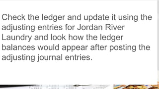 Check the ledger and update it using the
adjusting entries for Jordan River
Laundry and look how the ledger
balances would appear after posting the
adjusting journal entries.
 