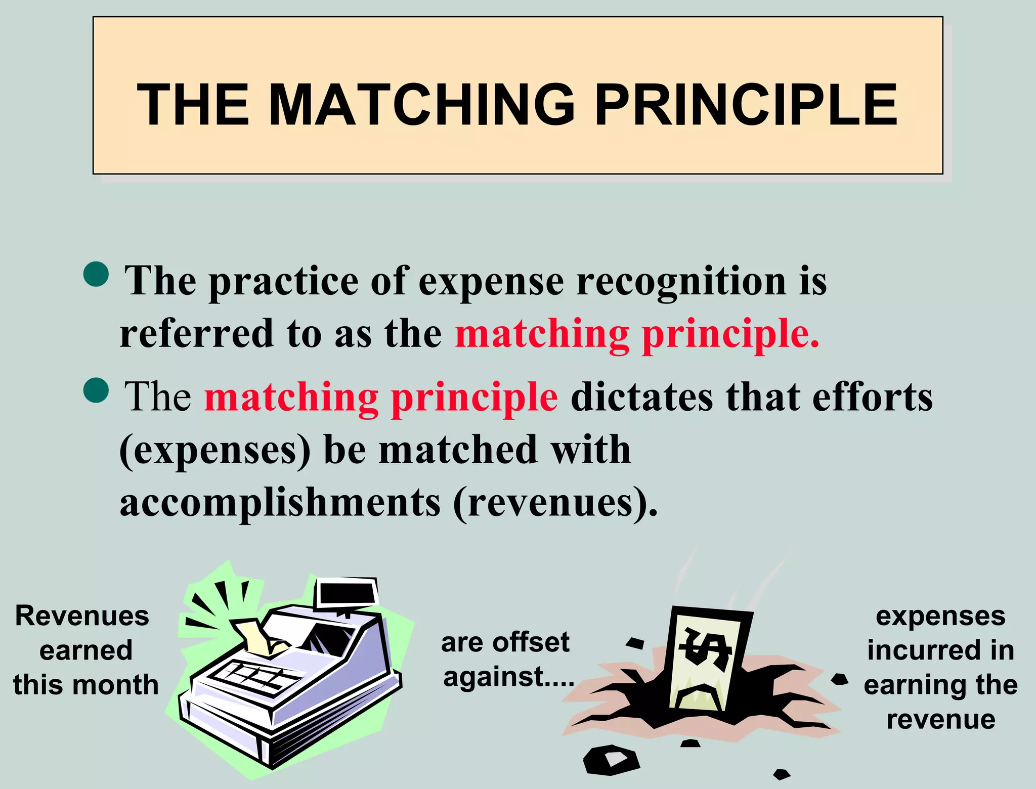 THE MATCHING PRINCIPLE

    The practice of expense recognition is
     referred to as the matching principle.
    The matching principle dictates that efforts
     (expenses) be matched with
     accomplishments (revenues).

Revenues                                      expenses
  earned               are offset            incurred in
this month             against....           earning the
                                               revenue
 