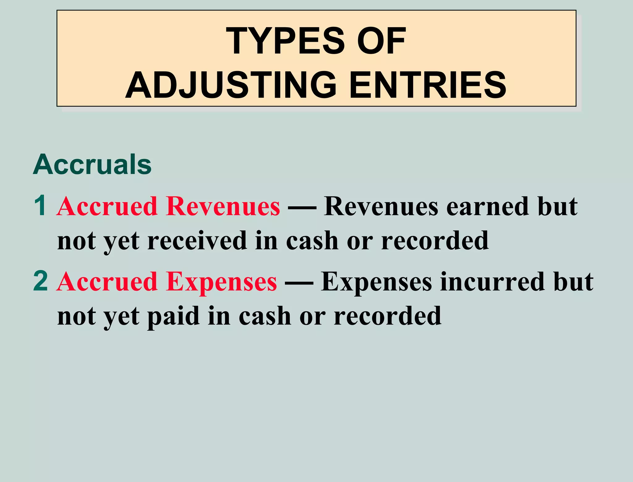 TYPES OF
      ADJUSTING ENTRIES

Accruals
1 Accrued Revenues — Revenues earned but
  not yet received in cash or recorded
2 Accrued Expenses — Expenses incurred but
  not yet paid in cash or recorded
 
