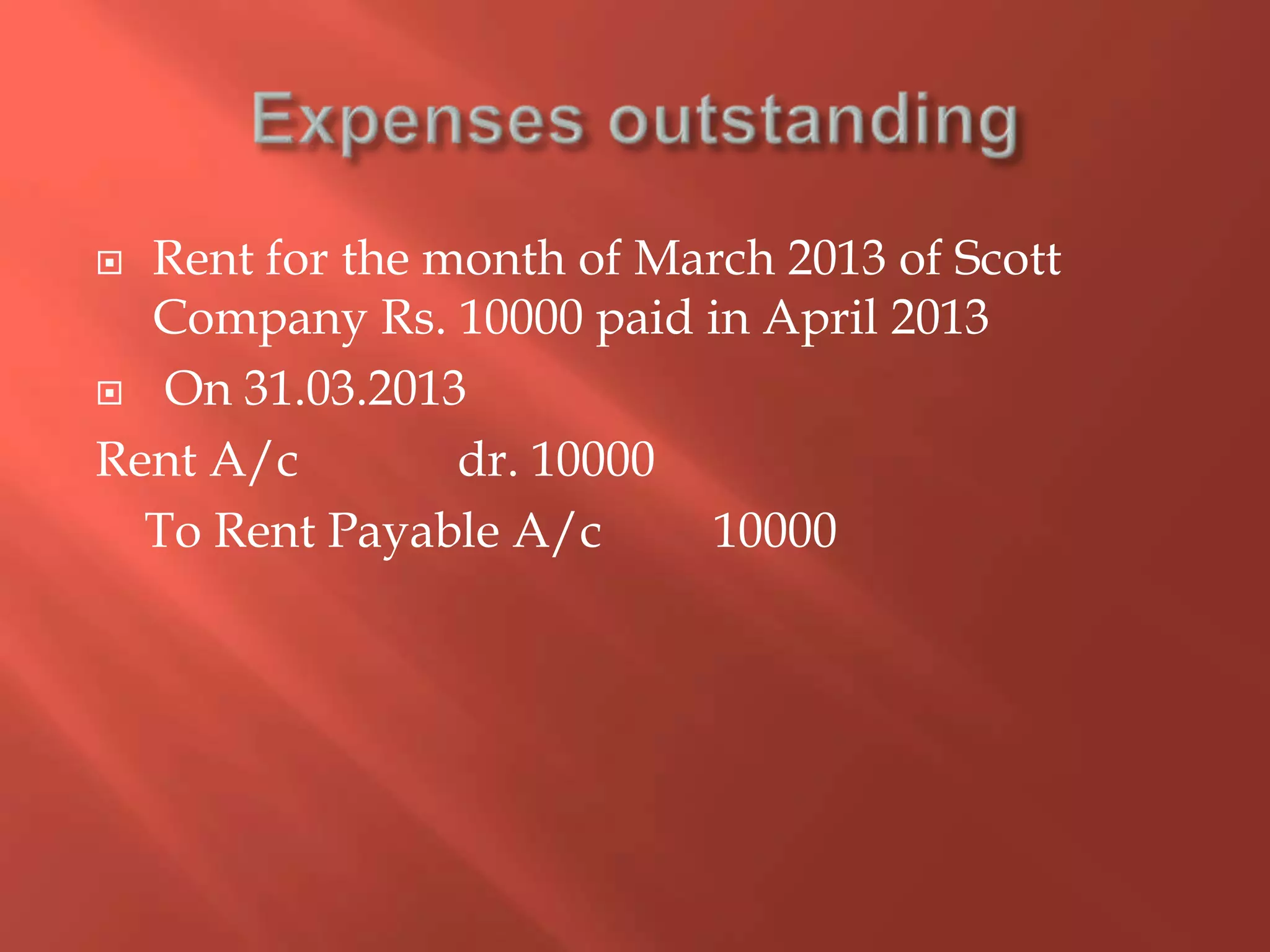  Rent for the month of March 2013 of Scott
Company Rs. 10000 paid in April 2013
 On 31.03.2013
Rent A/c dr. 10000
To Rent Payable A/c 10000
 