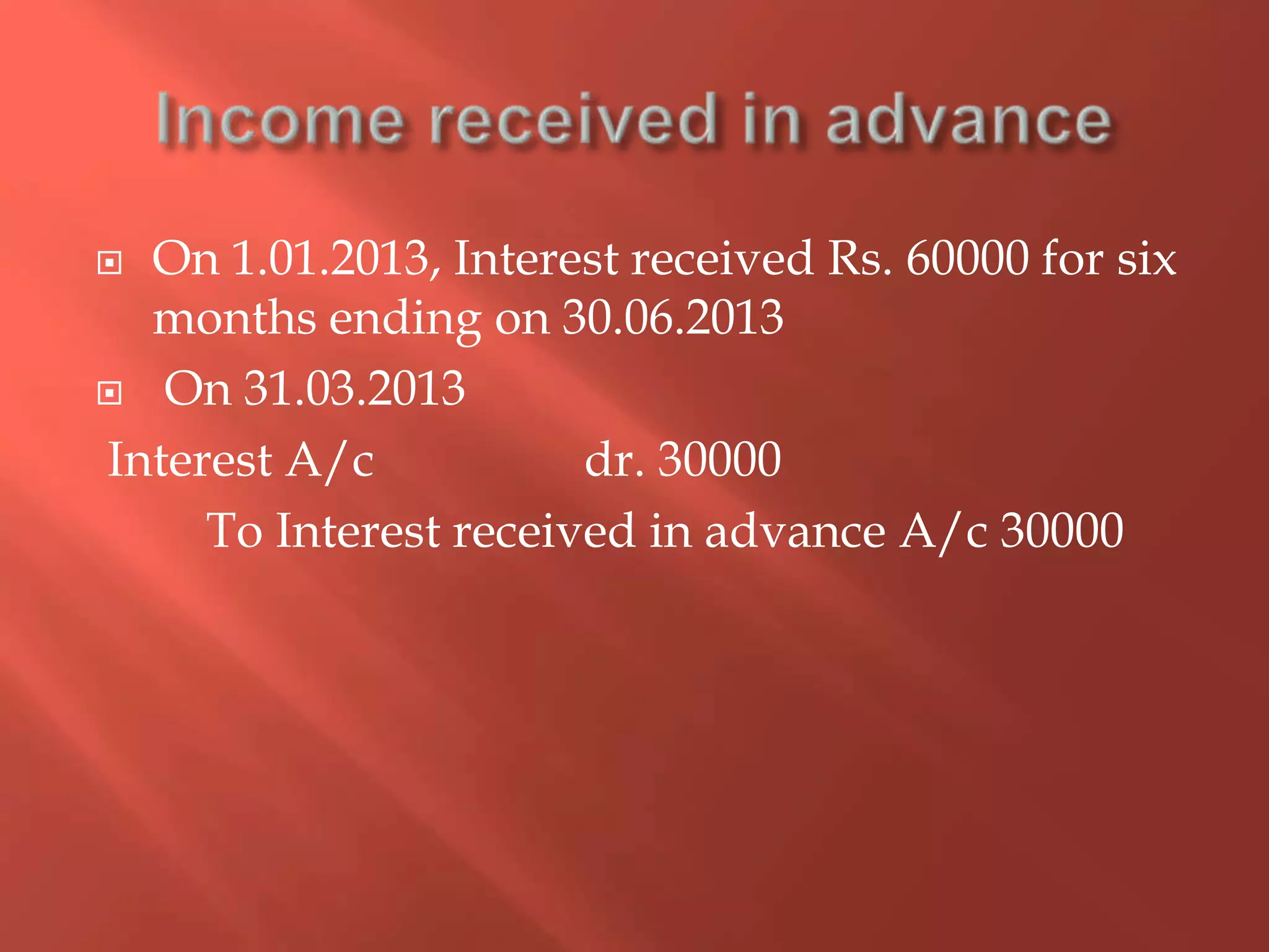  On 1.01.2013, Interest received Rs. 60000 for six
months ending on 30.06.2013
 On 31.03.2013
Interest A/c dr. 30000
To Interest received in advance A/c 30000
 