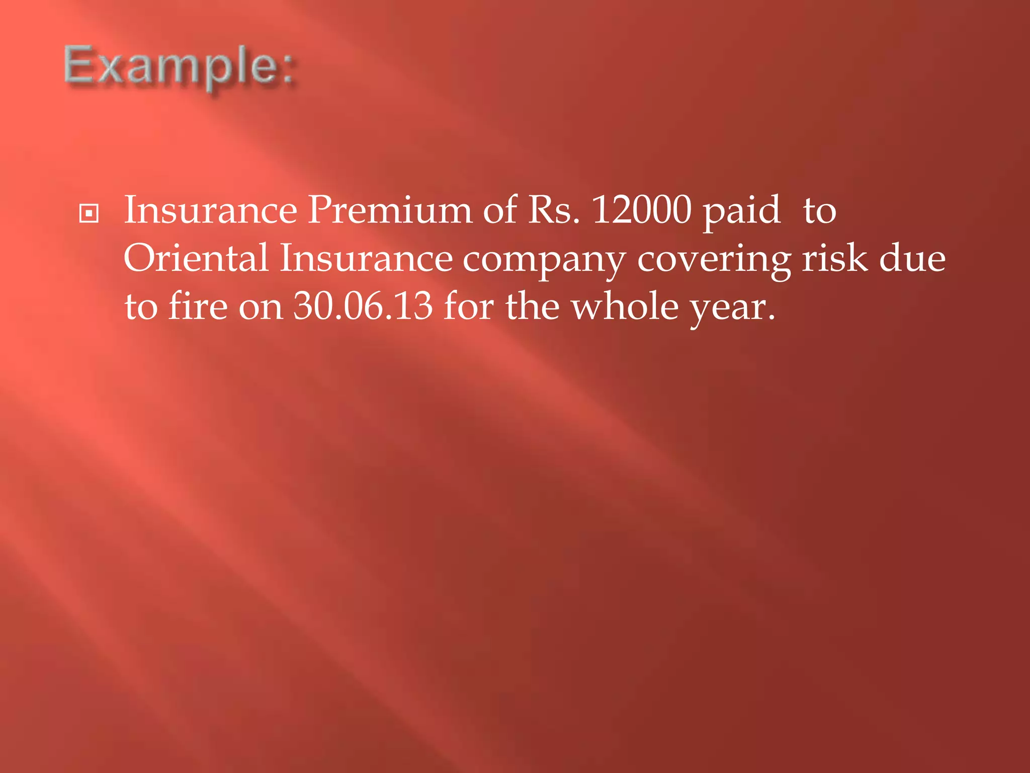  Insurance Premium of Rs. 12000 paid to
Oriental Insurance company covering risk due
to fire on 30.06.13 for the whole year.
 