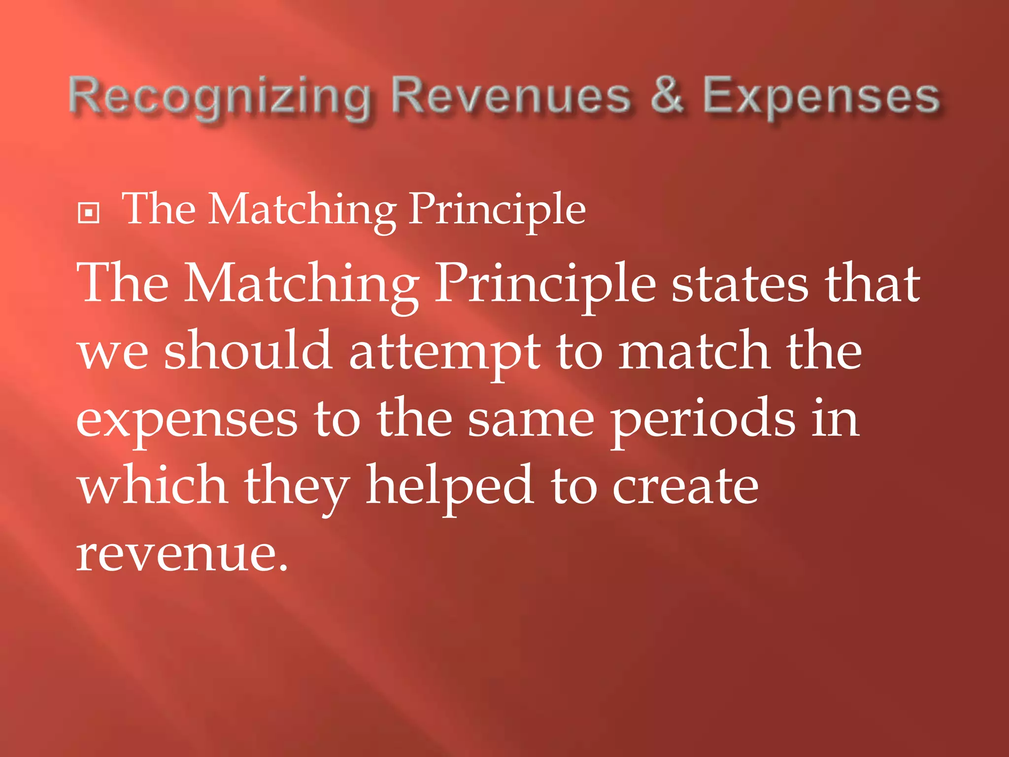  The Matching Principle
The Matching Principle states that
we should attempt to match the
expenses to the same periods in
which they helped to create
revenue.
 