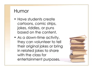 Humor Have students create cartoons, comic strips, jokes, riddles, or puns based on the content.  As a down-time activity, they can volunteer to tell their original jokes or bring in related jokes to share with the class for entertainment purposes. 
