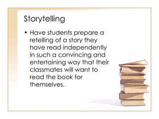 Storytelling Have students prepare a retelling of a story they have read independently in such a convincing and entertaining way that their classmates will want to read the book for themselves. 