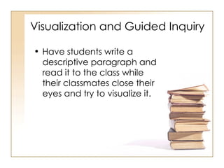Visualization and Guided Inquiry Have students write a descriptive paragraph and read it to the class while their classmates close their eyes and try to visualize it. 