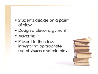 Students decide on a point of view Design a clever argument Advertise it Present to the class integrating appropriate use of visuals and role play. 