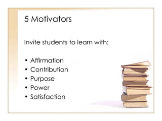5 Motivators Invite students to learn with: Affirmation Contribution Purpose Power Satisfaction 