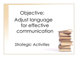 Strategic Activities Objective:  Adjust language for effective communication 