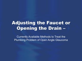 Adjusting the Faucet or
Opening the Drain –
Currently Available Methods to Treat the
Plumbing Problem of Open Angle Glaucoma
 