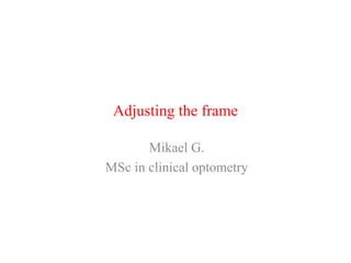 Adjusting the frame
Mikael G.
MSc in clinical optometry
 