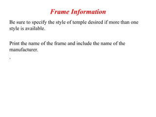 Frame Information
Be sure to specify the style of temple desired if more than one
style is available.
Print the name of the frame and include the name of the
manufacturer.
.
 