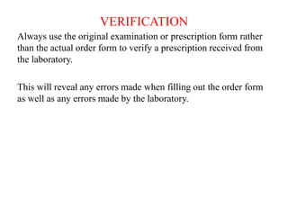 VERIFICATION
Always use the original examination or prescription form rather
than the actual order form to verify a prescription received from
the laboratory.
This will reveal any errors made when filling out the order form
as well as any errors made by the laboratory.
 