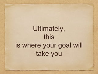 Ultimately,
this
is where your goal will
take you
 