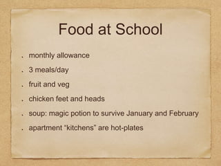 Food at School
monthly allowance
3 meals/day
fruit and veg
chicken feet and heads
soup: magic potion to survive January and February
apartment “kitchens” are hot-plates
 