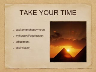 TAKE YOUR TIME
excitement/honeymoon
withdrawal/depression
adjustment
assimilation
 