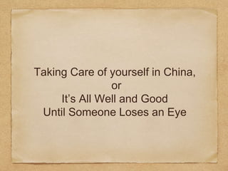 Taking Care of yourself in China,
or
It’s All Well and Good
Until Someone Loses an Eye
 