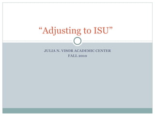 JULIA N. VISOR ACADEMIC CENTER FALL 2010 “ Adjusting to ISU” 