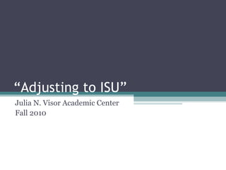 “ Adjusting to ISU” Julia N. Visor Academic Center Fall 2010 