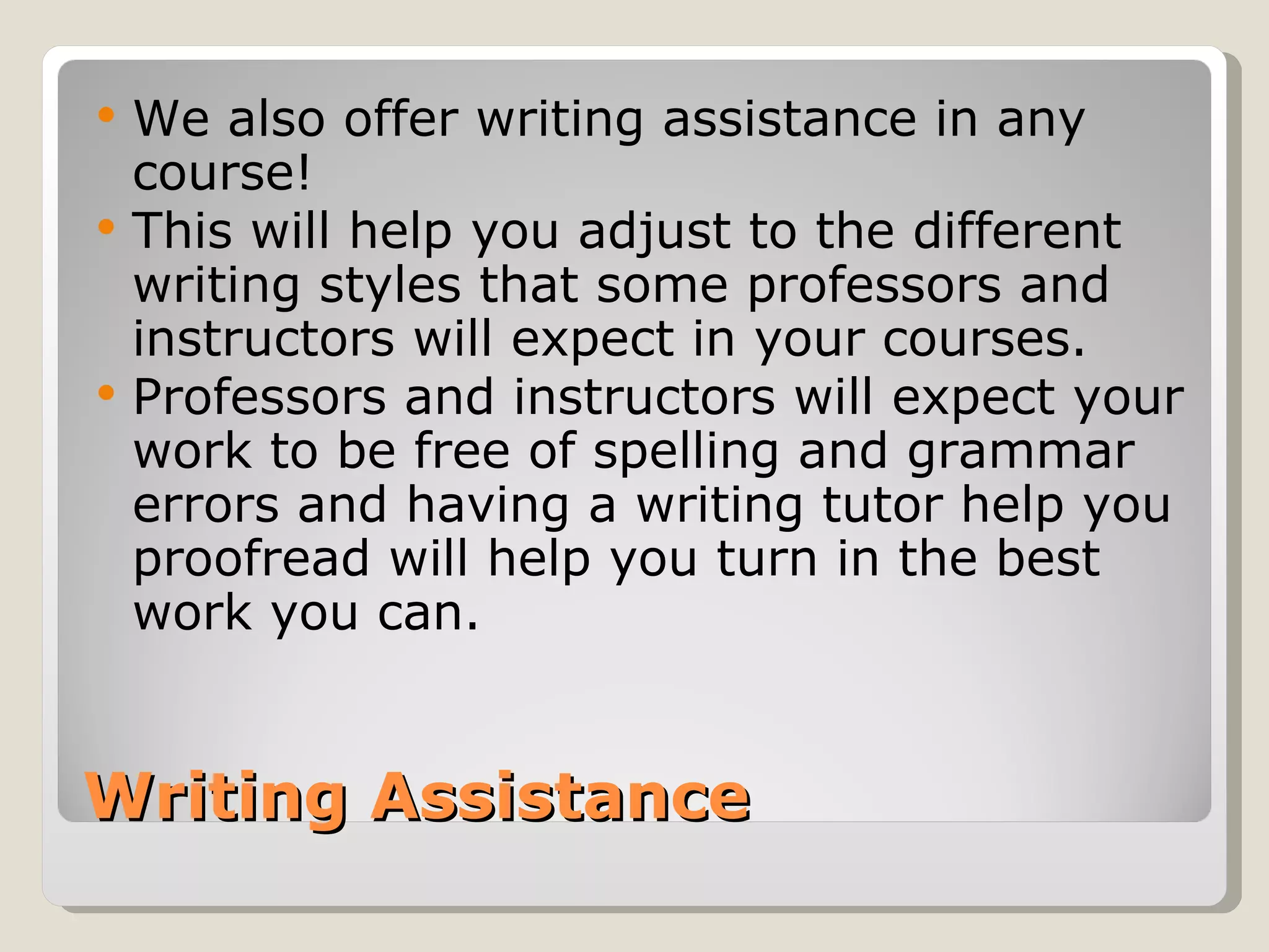 Writing Assistance We also offer writing assistance in any course! This will help you adjust to the different writing styles that some professors and instructors will expect in your courses. Professors and instructors will expect your work to be free of spelling and grammar errors and having a writing tutor help you proofread will help you turn in the best work you can.  