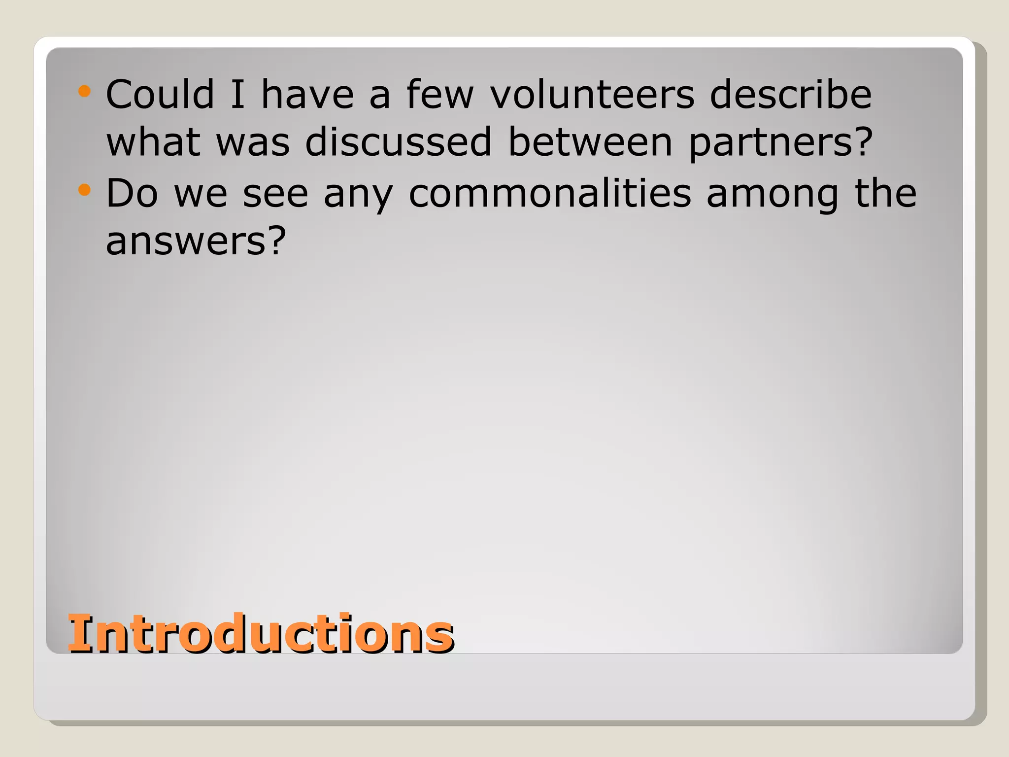 Introductions Could I have a few volunteers describe what was discussed between partners?  Do we see any commonalities among the answers?  