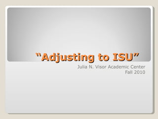 “ Adjusting to ISU” Julia N. Visor Academic Center Fall 2010 
