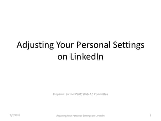 Adjusting Your Personal Settings on LinkedIn Prepared  by the IPLAC Web 2.0 Committee 1 7/7/2010 Adjusting Your Personal Settings on LinkedIn 