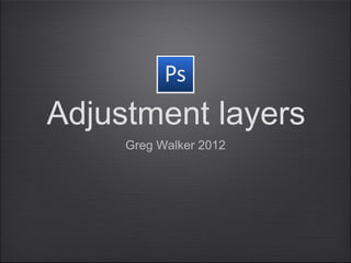 Adjustment layers
     Greg Walker 2012
 