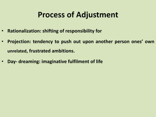 • Rationalization: shifting of responsibility for
• Projection: tendency to push out upon another person ones’ own
unrelated, frustrated ambitions.
• Day- dreaming: imaginative fulfilment of life
Process of Adjustment
 