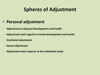 Spheres of Adjustment
• Personal adjustment
- Adjustment to physical development and health
- Adjustment with regard to mental development and health
- Emotional adjustment
- Sexual adjustment
- Adjustment with raspectn to the individual needs
 