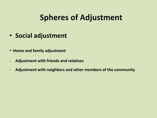 • Social adjustment
- Home and family adjustment
- Adjustment with friends and relatives
- Adjustment with neighbors and other members of the community
Spheres of Adjustment
 