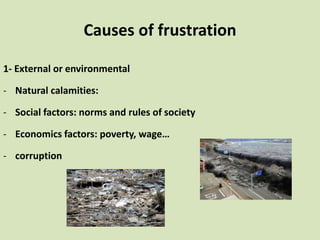 Causes of frustration
1- External or environmental
- Natural calamities:
- Social factors: norms and rules of society
- Economics factors: poverty, wage…
- corruption
 