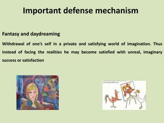 Fantasy and daydreaming
Withdrawal of one’s self in a private and satisfying world of imagination. Thus
instead of facing the realities he may become satisfied with unreal, imaginary
success or satisfaction
Important defense mechanism
 