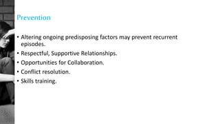 Prevention
• Altering ongoing predisposing factors may prevent recurrent
episodes.
• Respectful, Supportive Relationships.
• Opportunities for Collaboration.
• Conflict resolution.
• Skills training.
 