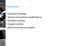 Prevention
• Character building.
• School environment modifications.
• Empathy training.
• Impulse control.
• Parent training and support.
 